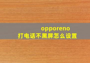 opporeno 打电话不黑屏怎么设置